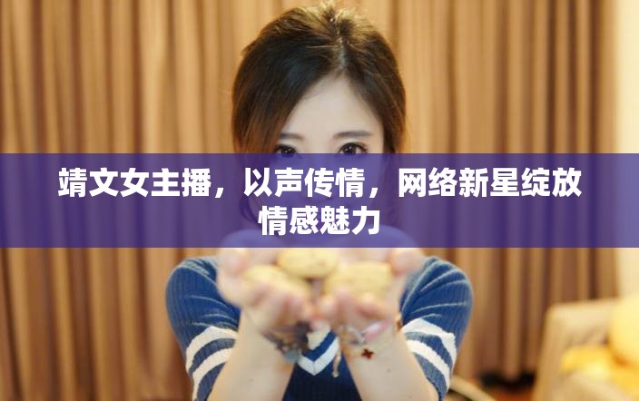 靖文女主播，以聲傳情，網(wǎng)絡(luò)新星綻放情感魅力