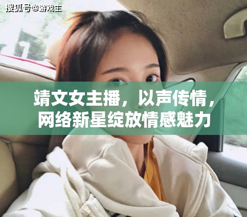 靖文女主播，以聲傳情，網(wǎng)絡(luò)新星綻放情感魅力
