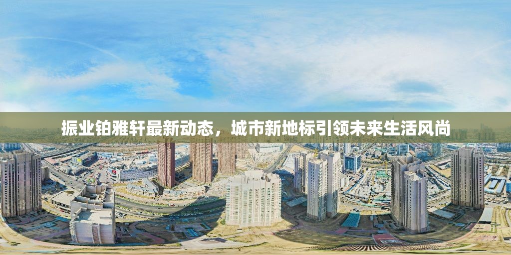 振業(yè)鉑雅軒最新動態(tài)，城市新地標引領未來生活風尚