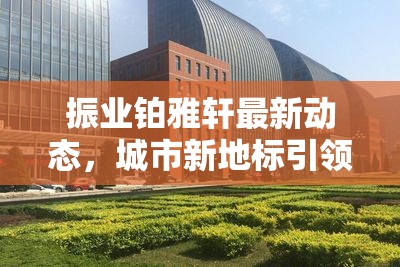 振業(yè)鉑雅軒最新動態(tài)，城市新地標引領未來生活風尚