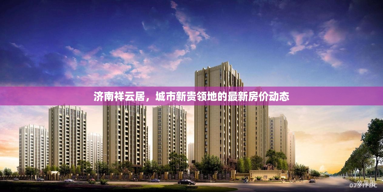 濟南祥云居，城市新貴領(lǐng)地的最新房價動態(tài)
