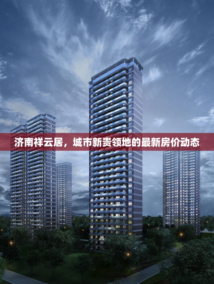 濟南祥云居，城市新貴領(lǐng)地的最新房價動態(tài)