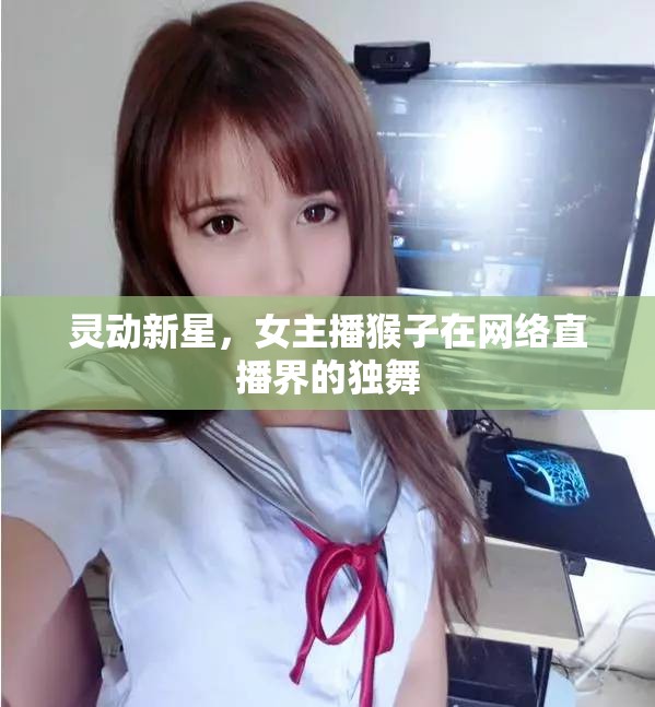 靈動(dòng)新星，女主播猴子在網(wǎng)絡(luò)直播界的獨(dú)舞