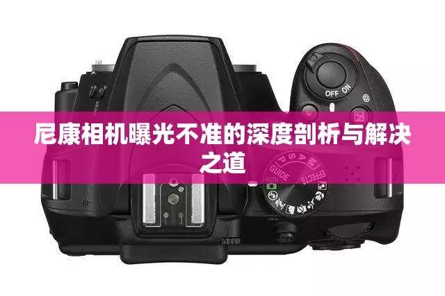 尼康相機曝光不準(zhǔn)的深度剖析與解決之道