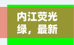 內(nèi)江熒光綠，最新消息與炫彩圖片