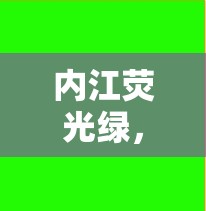 內(nèi)江熒光綠，最新消息與炫彩圖片
