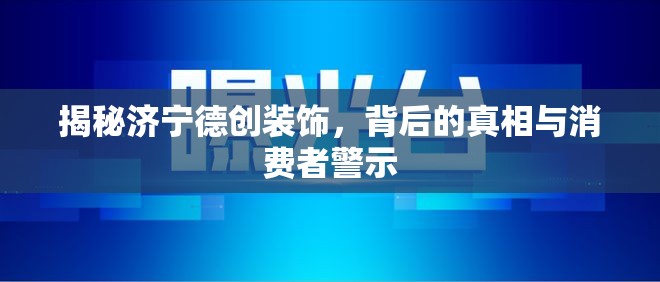 揭秘濟(jì)寧德創(chuàng)裝飾，背后的真相與消費(fèi)者警示