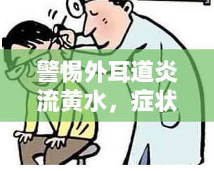警惕外耳道炎流黃水，癥狀解析與科學(xué)應(yīng)對策略
