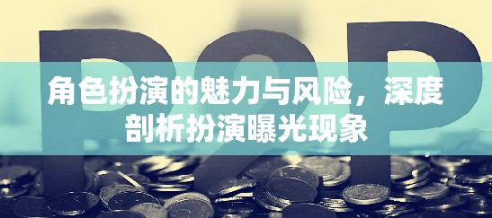 角色扮演的魅力與風(fēng)險(xiǎn)，深度剖析扮演曝光現(xiàn)象