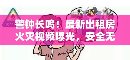 警鐘長鳴！最新出租房火災(zāi)視頻曝光，安全無小事