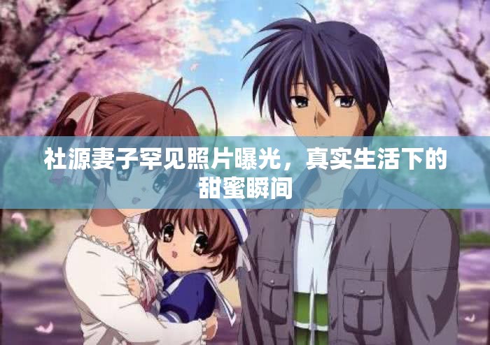 社源妻子罕見(jiàn)照片曝光，真實(shí)生活下的甜蜜瞬間