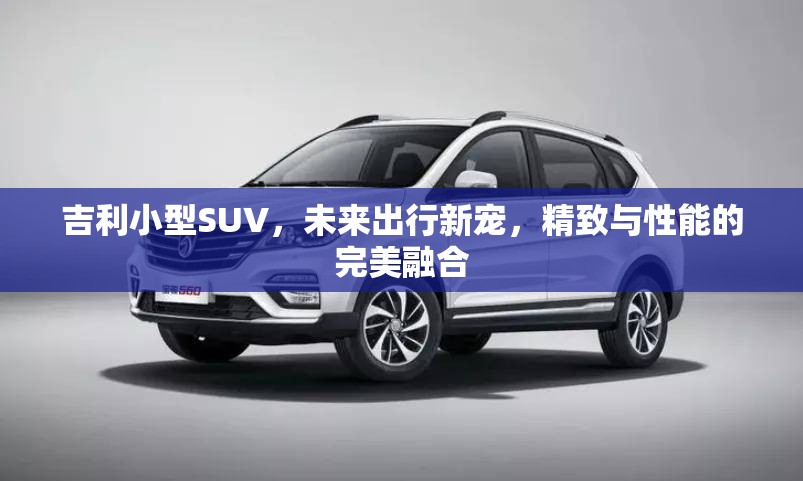 吉利小型SUV，未來出行新寵，精致與性能的完美融合