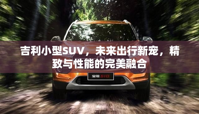 吉利小型SUV，未來出行新寵，精致與性能的完美融合
