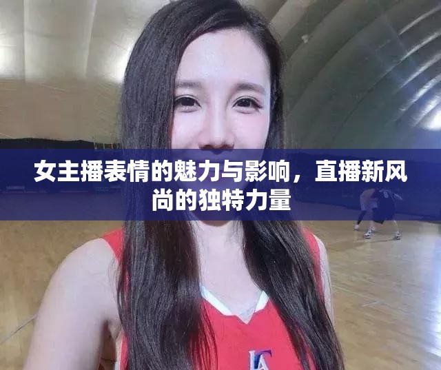 女主播表情的魅力與影響，直播新風(fēng)尚的獨(dú)特力量