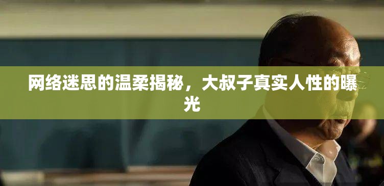 網(wǎng)絡(luò)迷思的溫柔揭秘，大叔子真實(shí)人性的曝光