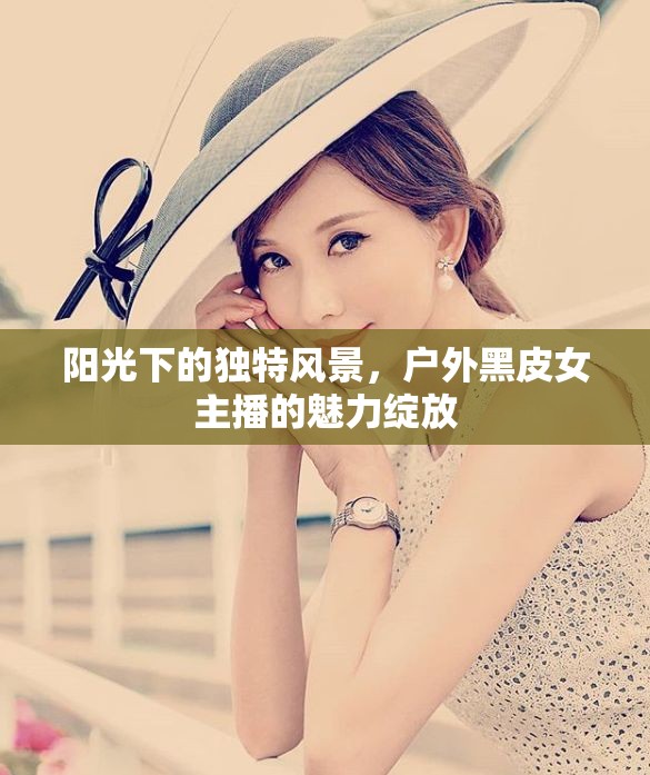 陽光下的獨特風(fēng)景，戶外黑皮女主播的魅力綻放