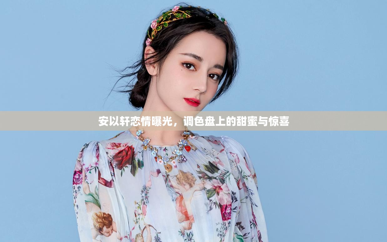安以軒戀情曝光，調(diào)色盤上的甜蜜與驚喜