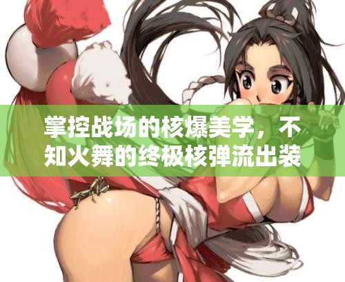 掌控戰(zhàn)場的核爆美學，不知火舞的終極核彈流出裝策略