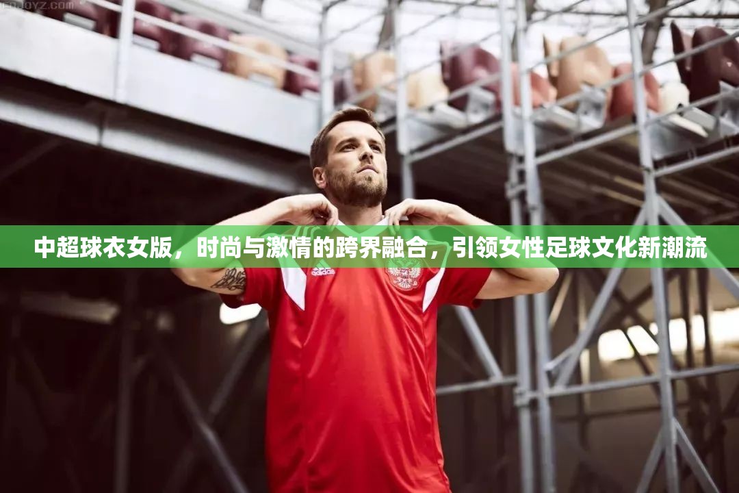 中超球衣女版，時(shí)尚與激情的跨界融合，引領(lǐng)女性足球文化新潮流