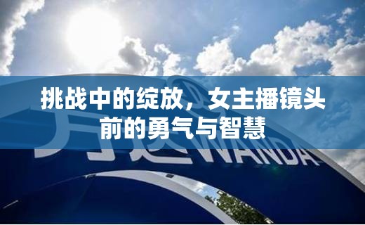 挑戰(zhàn)中的綻放，女主播鏡頭前的勇氣與智慧