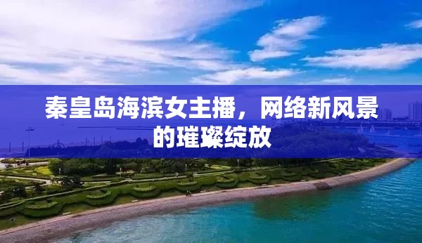 秦皇島海濱女主播，網(wǎng)絡(luò)新風(fēng)景的璀璨綻放