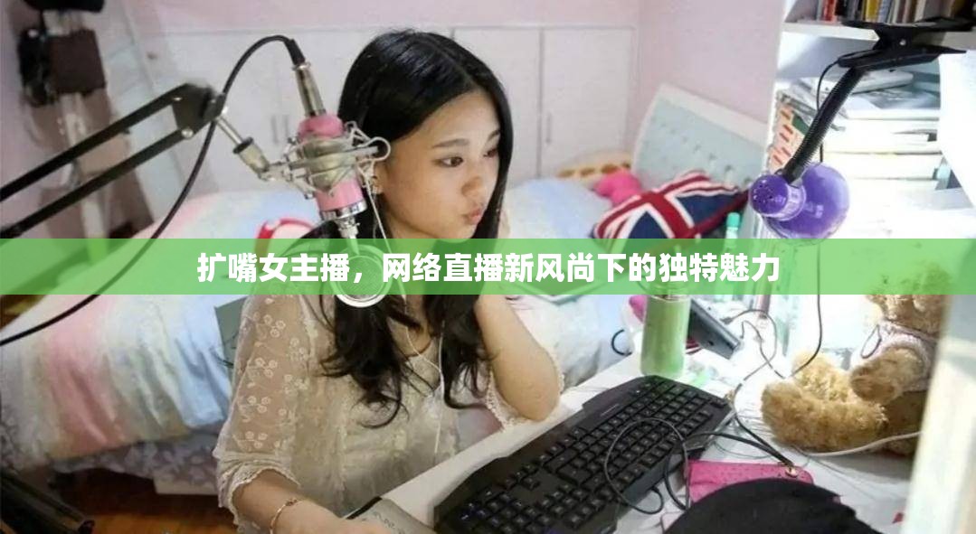 擴嘴女主播，網絡直播新風尚下的獨特魅力