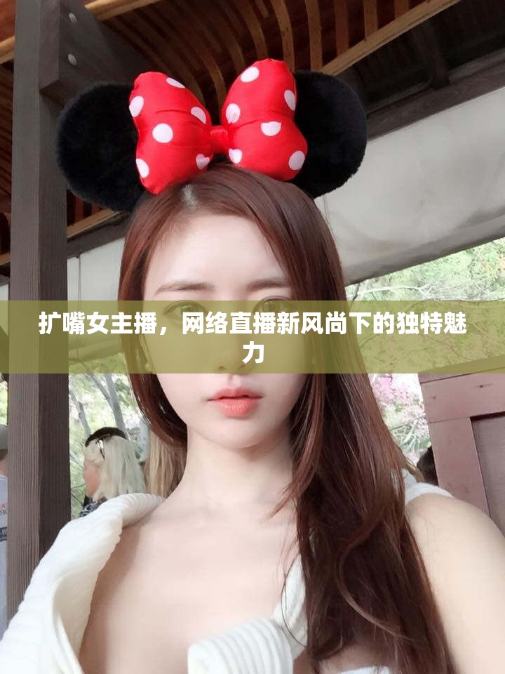 擴嘴女主播，網絡直播新風尚下的獨特魅力