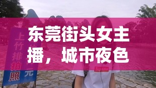 東莞街頭女主播，城市夜色中的溫暖旋律