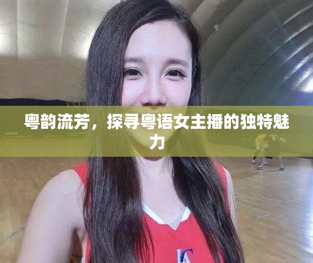 粵韻流芳，探尋粵語女主播的獨特魅力