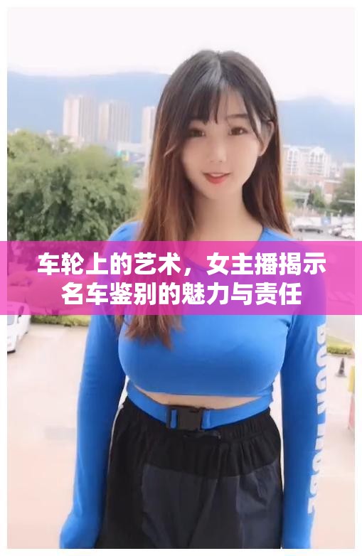 車輪上的藝術(shù)，女主播揭示名車鑒別的魅力與責(zé)任