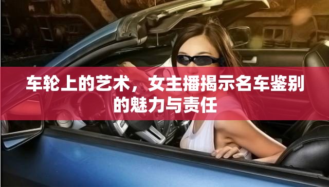 車輪上的藝術(shù)，女主播揭示名車鑒別的魅力與責(zé)任