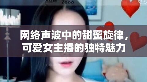 網(wǎng)絡(luò)聲波中的甜蜜旋律，可愛女主播的獨特魅力