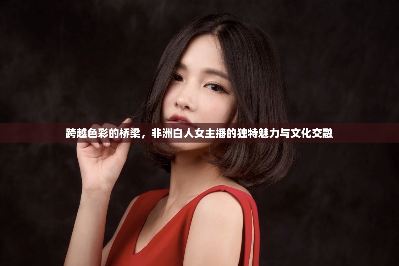 跨越色彩的橋梁，非洲白人女主播的獨(dú)特魅力與文化交融