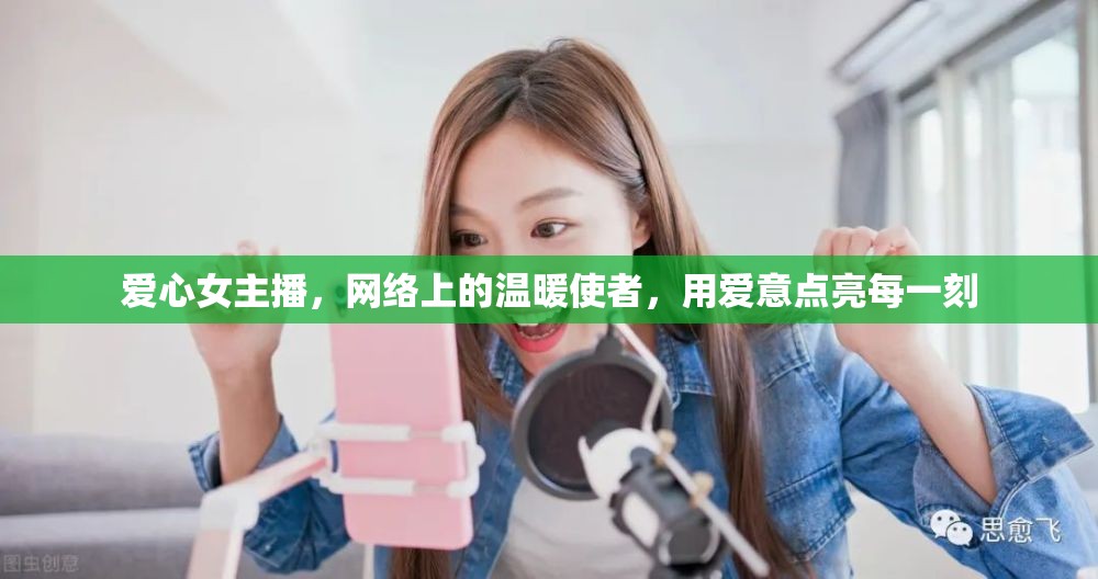 愛心女主播，網(wǎng)絡上的溫暖使者，用愛意點亮每一刻