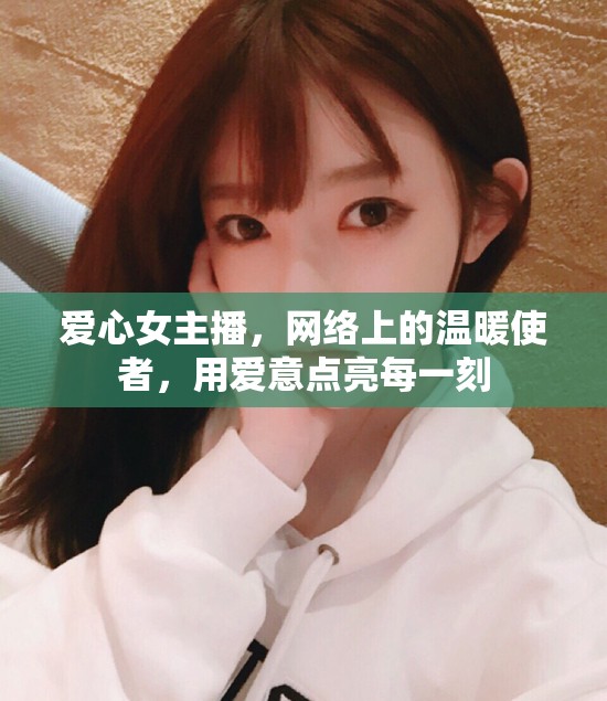 愛心女主播，網(wǎng)絡上的溫暖使者，用愛意點亮每一刻