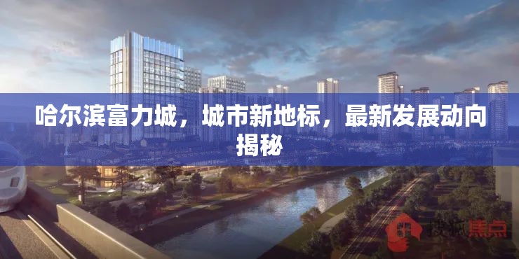 哈爾濱富力城，城市新地標(biāo)，最新發(fā)展動(dòng)向揭秘