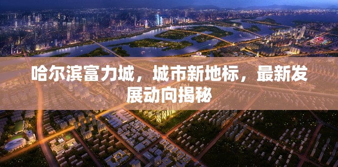 哈爾濱富力城，城市新地標(biāo)，最新發(fā)展動(dòng)向揭秘
