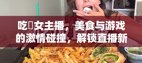 吃雞女主播，美食與游戲的激情碰撞，解鎖直播新潮流