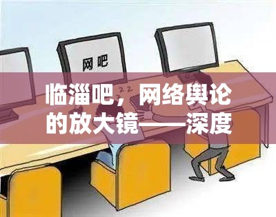 臨淄吧，網(wǎng)絡(luò)輿論的放大鏡——深度探討曝光與反思的雙重效應(yīng)