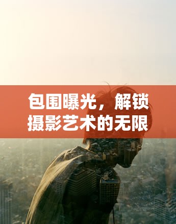 包圍曝光，解鎖攝影藝術(shù)的無限創(chuàng)意與深度