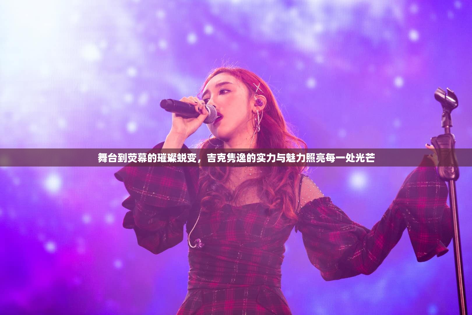 舞臺到熒幕的璀璨蛻變，吉克雋逸的實力與魅力照亮每一處光芒
