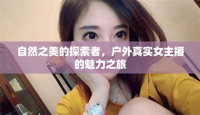 自然之美的探索者，戶外真實(shí)女主播的魅力之旅