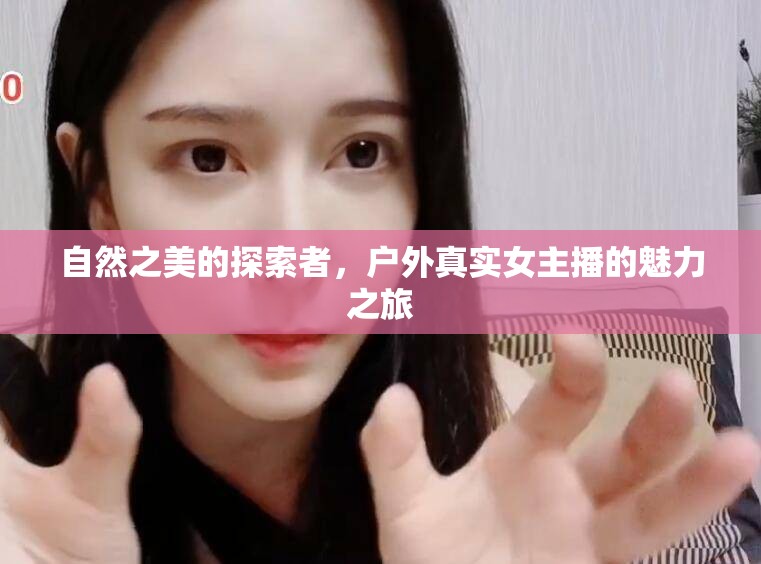 自然之美的探索者，戶外真實(shí)女主播的魅力之旅
