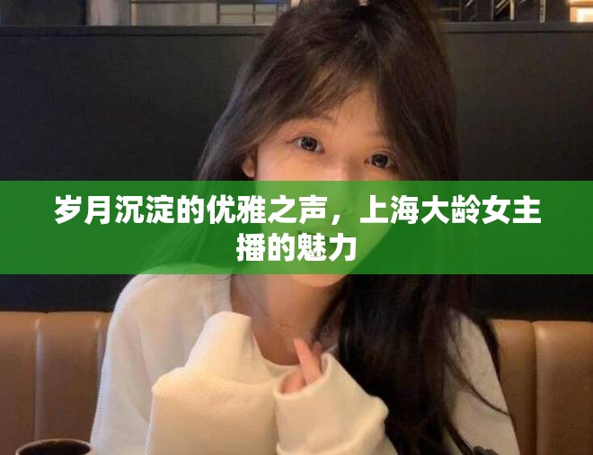 歲月沉淀的優(yōu)雅之聲，上海大齡女主播的魅力