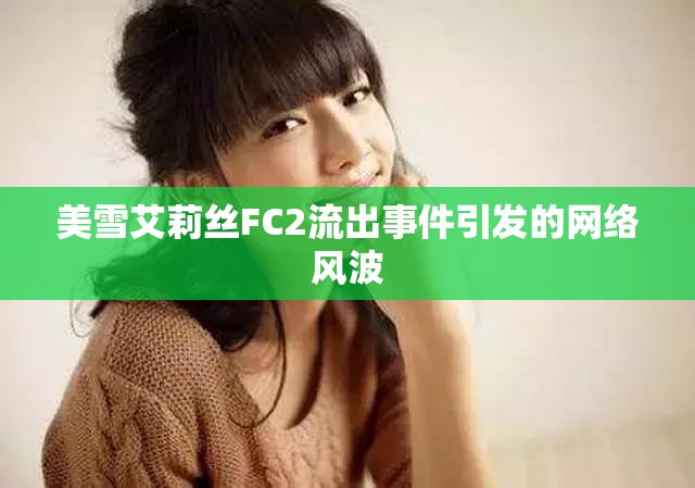 美雪艾莉絲FC2流出事件引發(fā)的網(wǎng)絡(luò)風(fēng)波