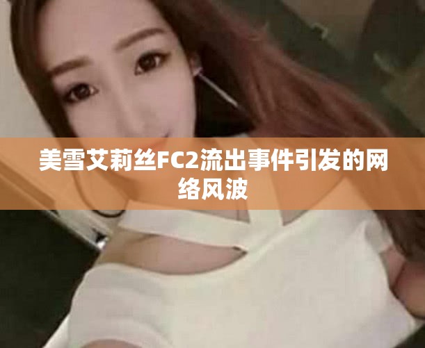 美雪艾莉絲FC2流出事件引發(fā)的網(wǎng)絡(luò)風(fēng)波