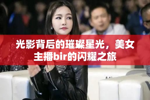 光影背后的璀璨星光，美女主播bir的閃耀之旅