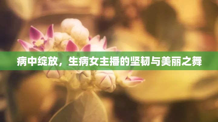 病中綻放，生病女主播的堅(jiān)韌與美麗之舞