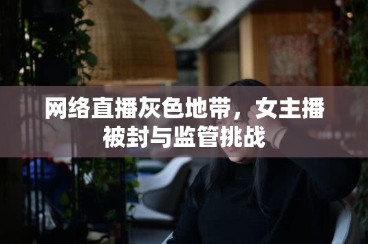 網(wǎng)絡(luò)直播灰色地帶，女主播被封與監(jiān)管挑戰(zhàn)