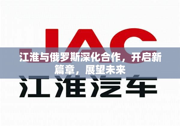江淮與俄羅斯深化合作，開啟新篇章，展望未來